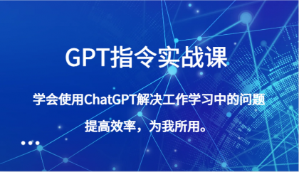 GPT指令实战课，学会使用ChatGPT解决工作学习中的问题，提高效率，为我所用